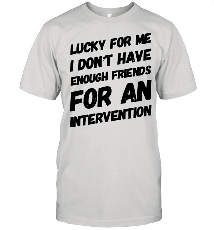 Lucky For Me I Don’T Have Enough Friends For An Intervention T-Shirt Lucky For Me I Don’T Have Enough Friends For An Intervention T-Shirt