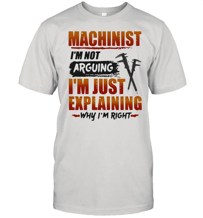 Machinist Im Not Arguing Im Just Explaining Why Im Right T-Shirt Machinist Im Not Arguing Im Just Explaining Why Im Right T-Shirt