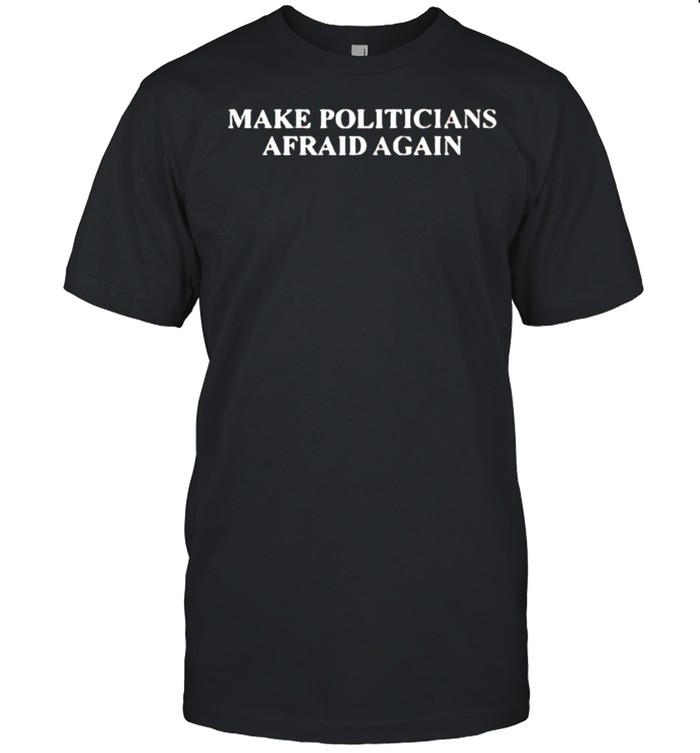 Make Politicians Afraid Again T-Shirt