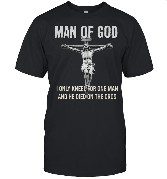 Man Of God I Only Kneel For One Man And He Died On The Cros T-Shirt