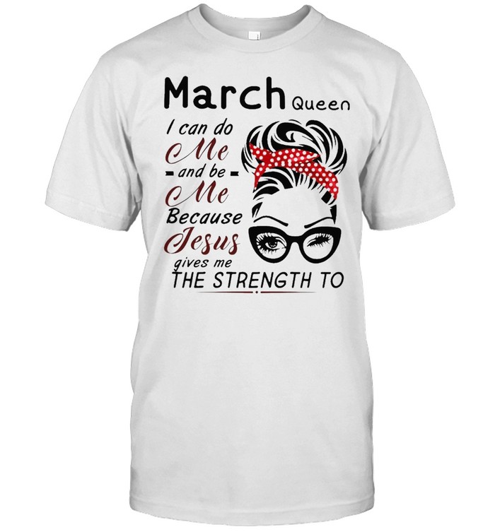 March Queen I Can Do Me And Be Me Because Jesus Gives Me The Strength To T-Shirt