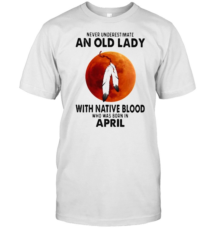 Never Underestimate An Old Lady With Native Blood Who Was Born In April Blood Moon T-Shirt Never Underestimate An Old Lady With Native Blood Who Was Born In April Blood Moon T-Shirt