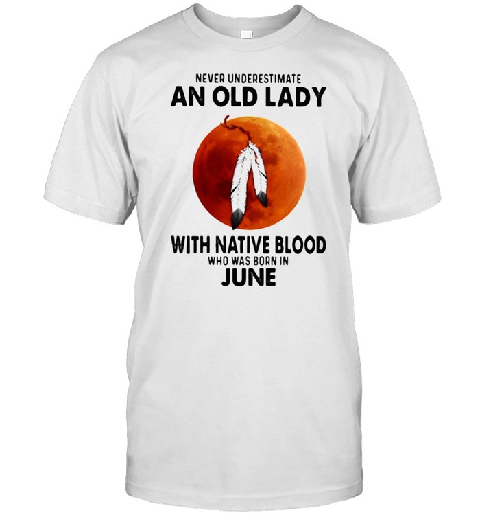 Never Underestimate An Old Lady With Native Blood Who Was Born In June Blood Moon T-Shirt Never Underestimate An Old Lady With Native Blood Who Was Born In June Blood Moon T-Shirt