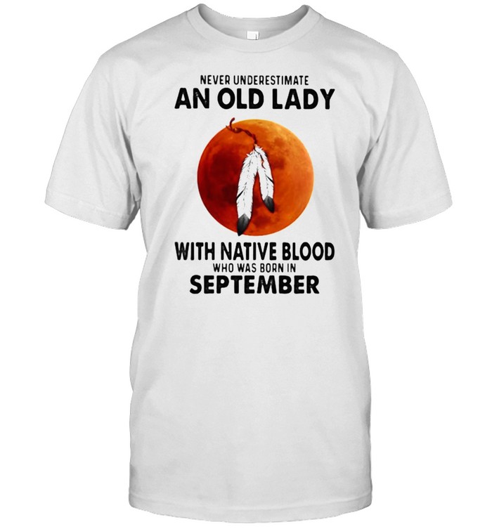 Never Underestimate An Old Lady With Native Blood Who Was Born In September Blood Moon T-Shirt Never Underestimate An Old Lady With Native Blood Who Was Born In September Blood Moon T-Shirt