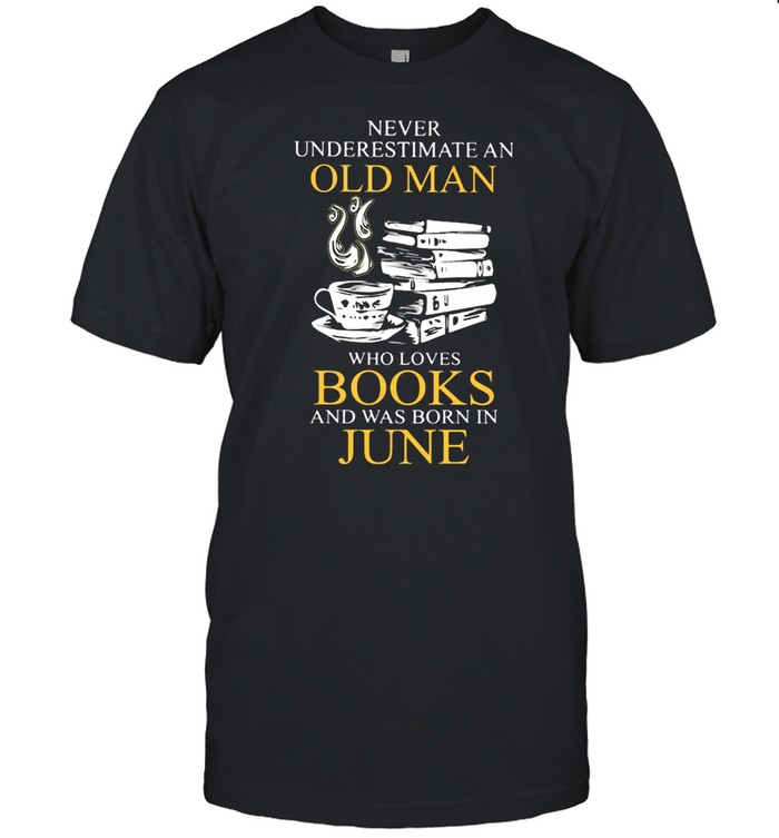 Never Underestimate An Old Man Who Books And Was Born In June T-Shirt Never Underestimate An Old Man Who Books And Was Born In June T-Shirt