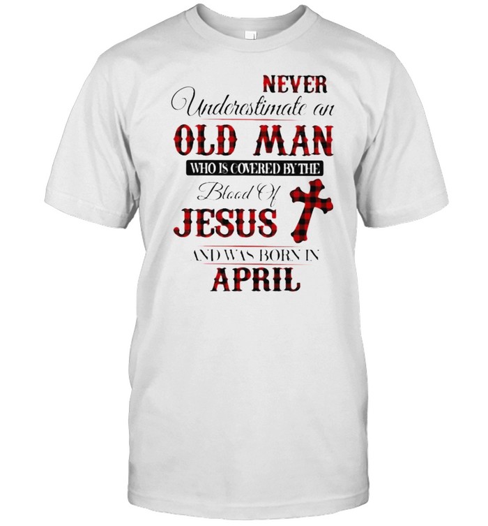 Never Underestimate An Old Man Who Is Covered By The Blood Of Jesus And Was Born In April T-Shirt