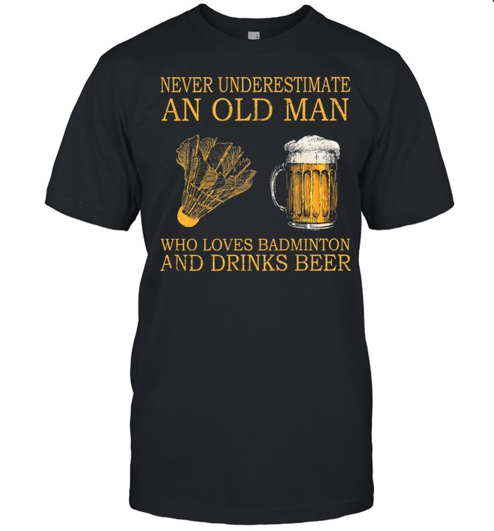 Never Underestimate An Old Man Who Loves Badminton And Drinks Beer T-Shirt Never Underestimate An Old Man Who Loves Badminton And Drinks Beer T-Shirt