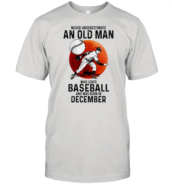 Never Underestimate An Old Man Who Loves Baseball And Was Born In December T-Shirt Never Underestimate An Old Man Who Loves Baseball And Was Born In December T-Shirt