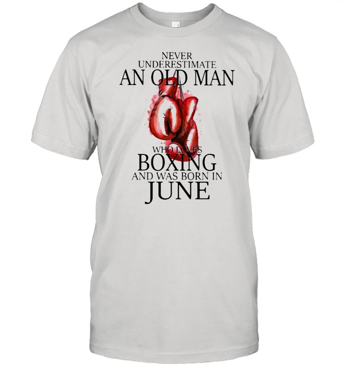 Never Underestimate An Old Man Who Loves Boxing And Was Born In June T-Shirt Never Underestimate An Old Man Who Loves Boxing And Was Born In June T-Shirt