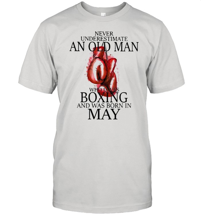 Never Underestimate An Old Man Who Loves Boxing And Was Born In May T-Shirt Never Underestimate An Old Man Who Loves Boxing And Was Born In May T-Shirt