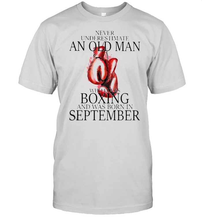 Never Underestimate An Old Man Who Loves Boxing And Was Born In September T-Shirt Never Underestimate An Old Man Who Loves Boxing And Was Born In September T-Shirt