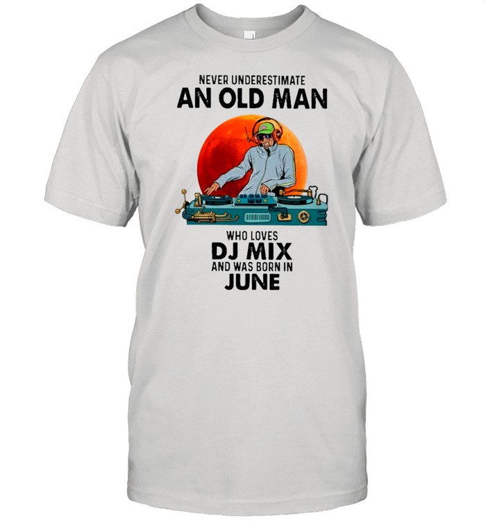 Never Underestimate An Old Man Who Loves Dj Mix And Was Born In June T-Shirt
