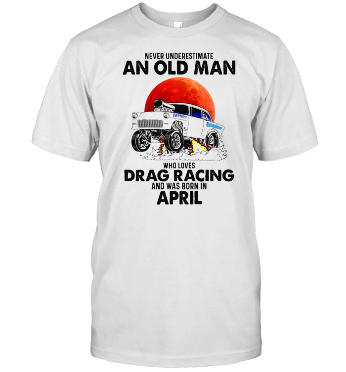Never Underestimate An Old Man Who Loves Drag Racing And Was Born In April T-Shirt