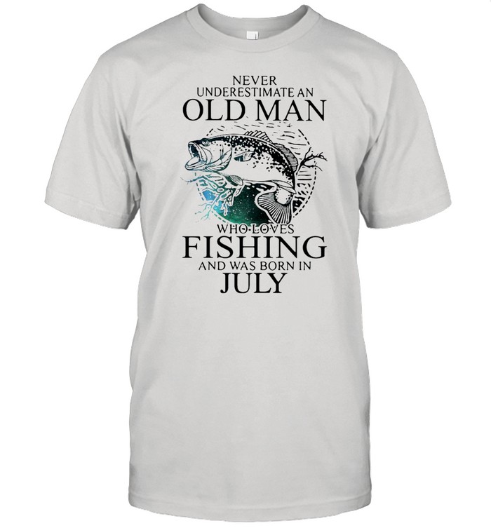 Never Underestimate An Old Man Who Loves Fishing And Was Born In July T-Shirt Never Underestimate An Old Man Who Loves Fishing And Was Born In July T-Shirt