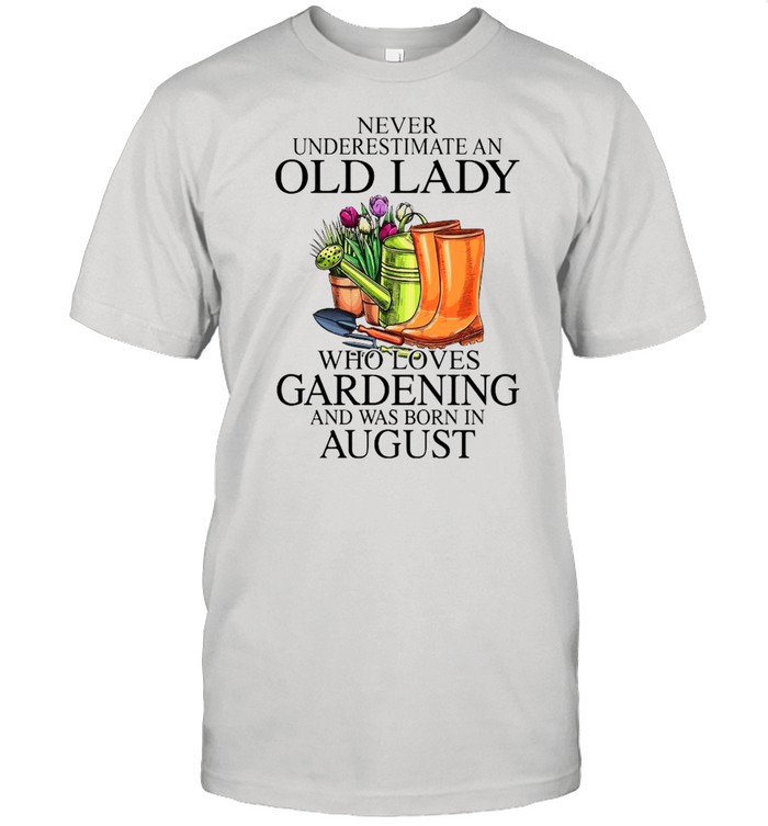 Never Underestimate An Old Man Who Loves Gardening And Was Born In August T-Shirt Never Underestimate An Old Man Who Loves Gardening And Was Born In August T-Shirt