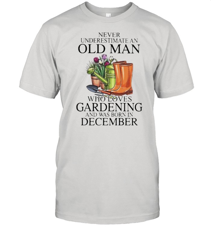 Never Underestimate An Old Man Who Loves Gardening And Was Born In December Flower T-Shirt