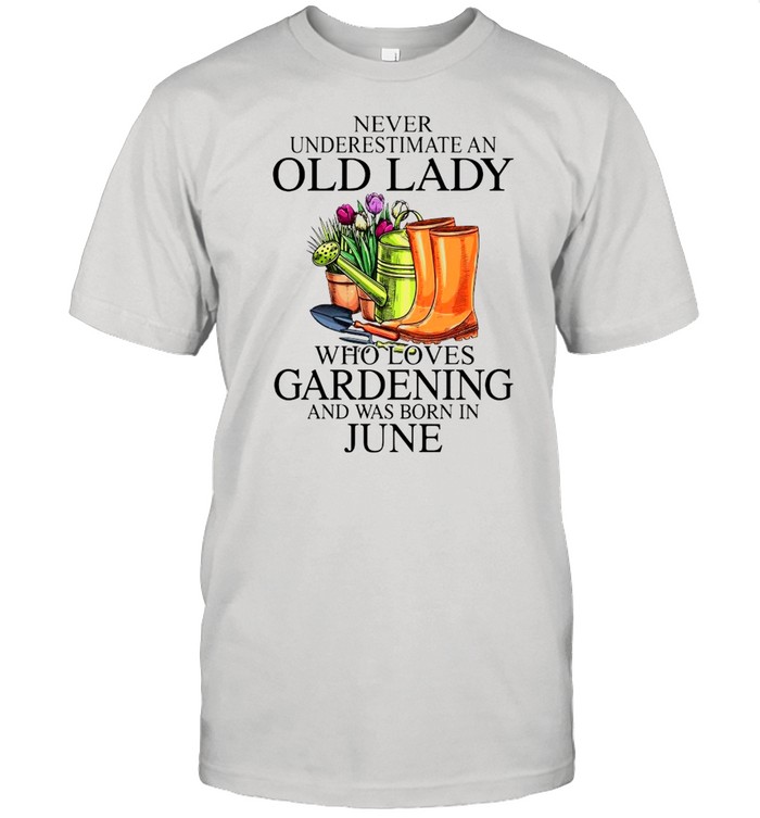 Never Underestimate An Old Man Who Loves Gardening And Was Born In June T-Shirt Never Underestimate An Old Man Who Loves Gardening And Was Born In June T-Shirt