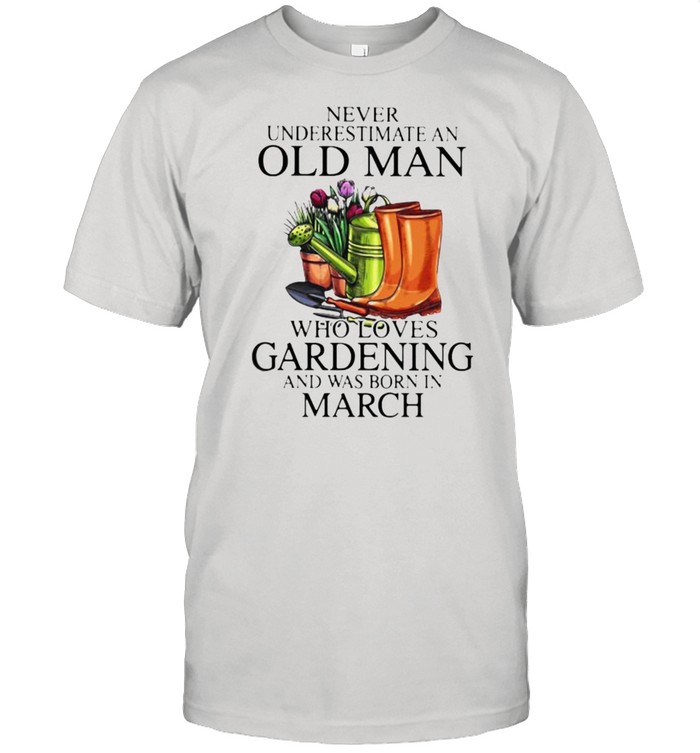 Never Underestimate An Old Man Who Loves Gardening And Was Born In March Flower T-Shirt Never Underestimate An Old Man Who Loves Gardening And Was Born In March Flower T-Shirt
