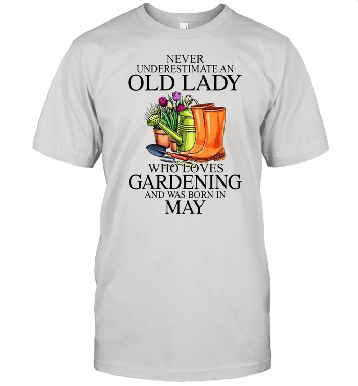 Never Underestimate An Old Man Who Loves Gardening And Was Born In May T-Shirt Never Underestimate An Old Man Who Loves Gardening And Was Born In May T-Shirt