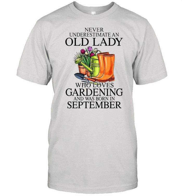 Never Underestimate An Old Man Who Loves Gardening And Was Born In September T-Shirt Never Underestimate An Old Man Who Loves Gardening And Was Born In September T-Shirt