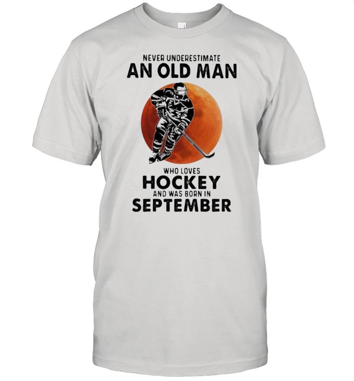 Never Underestimate An Old Man Who Loves Hockey And Was Born In September Blood Moon T-Shirt Never Underestimate An Old Man Who Loves Hockey And Was Born In September Blood Moon T-Shirt