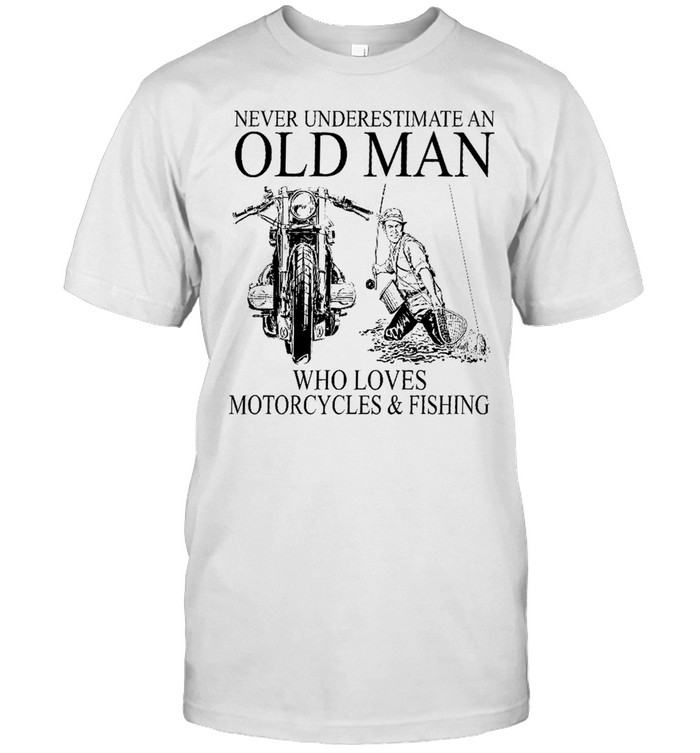 Never Underestimate An Old Man Who Loves Motorcycles And Fishing T-Shirt Never Underestimate An Old Man Who Loves Motorcycles And Fishing T-Shirt
