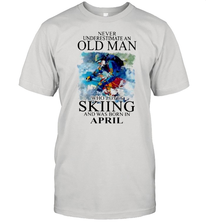 Never Underestimate An Old Man Who Loves Skiing And Was Born In April T-Shirt Never Underestimate An Old Man Who Loves Skiing And Was Born In April T-Shirt