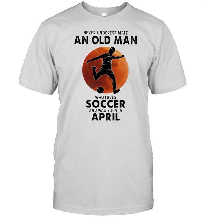 Never Underestimate An Old Man Who Loves Soccer And Was Born In April Blood Moon T-Shirt