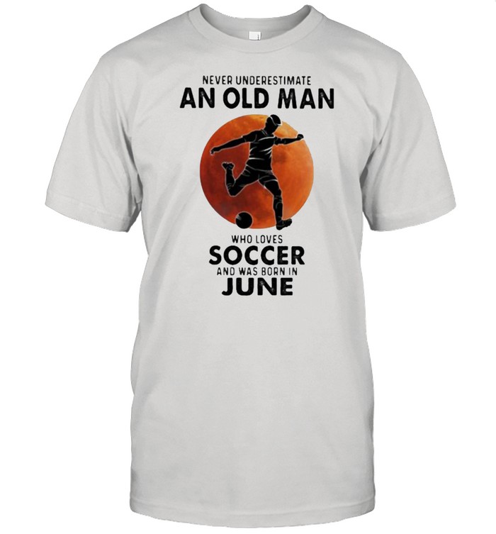 Never Underestimate An Old Man Who Loves Soccer And Was Born In June Blood Moon T-Shirt Never Underestimate An Old Man Who Loves Soccer And Was Born In June Blood Moon T-Shirt