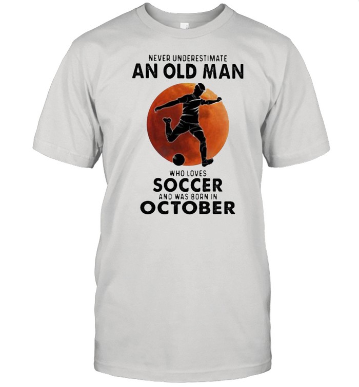 Never Underestimate An Old Man Who Loves Soccer And Was Born In October Blood Moon T-Shirt Never Underestimate An Old Man Who Loves Soccer And Was Born In October Blood Moon T-Shirt