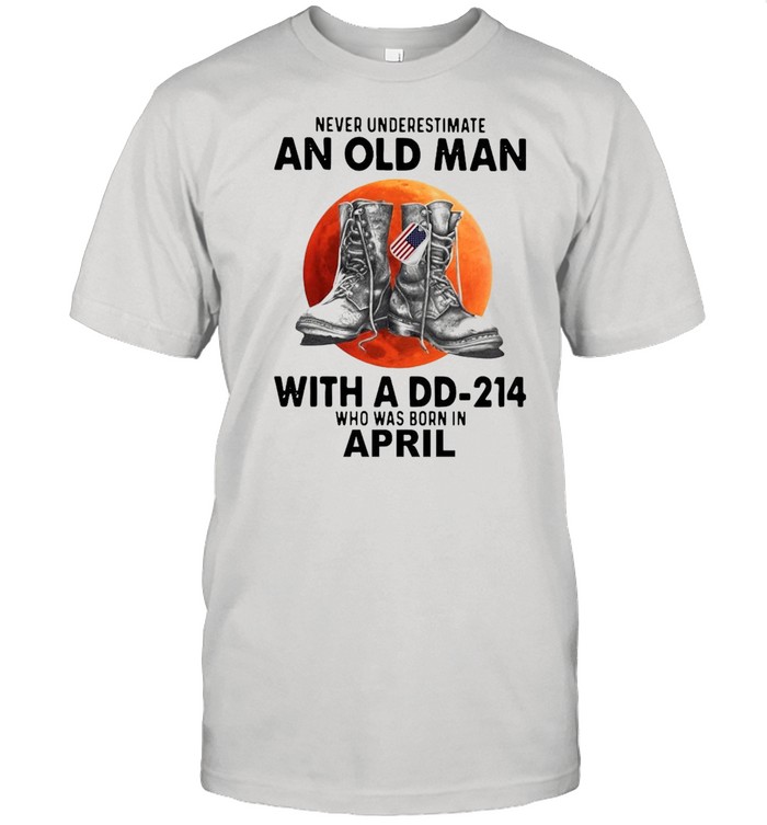 Never Underestimate An Old Man With A Dd-214 Who Was Born In April T-Shirt