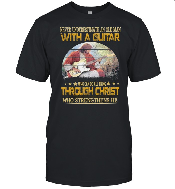 Never Underestimate An Old Man With A Guitar Who Can Do All Thing Through Christ Who Strengthens He T-Shirt Never Underestimate An Old Man With A Guitar Who Can Do All Thing Through Christ Who Strengthens He T-Shirt