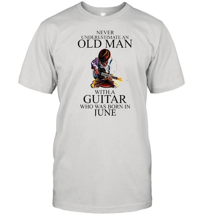 Never Underestimate An Old Man With A Guitar Who Was Born In June T-Shirt