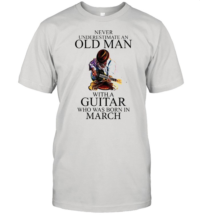 Never Underestimate An Old Man With A Guitar Who Was Born In March T-Shirt