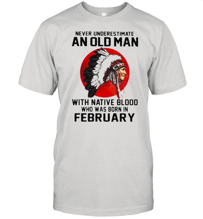 Never Underestimate An Old Man With Native Blood Who Was Born In February Blood Moon T-Shirt Never Underestimate An Old Man With Native Blood Who Was Born In February Blood Moon T-Shirt