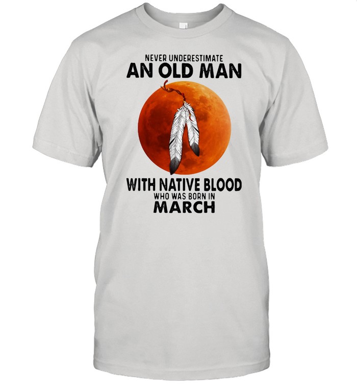 Never Underestimate An Old Man With Native Blood Who Was Born In March Blood Moon T-Shirt
