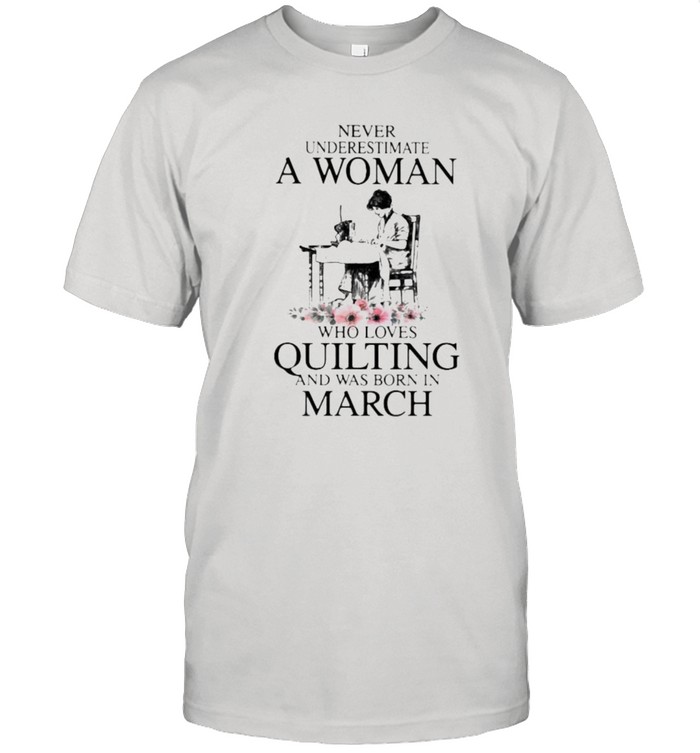 Never Underestimate An Old Woman Who Loves Quilting And Was Born In March Flower T-Shirt Never Underestimate An Old Woman Who Loves Quilting And Was Born In March Flower T-Shirt