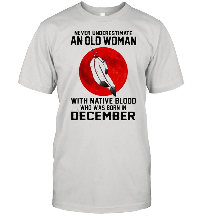 Never Underestimate An Old Woman With Native Blood Who Was Born In December Blood Moon T-Shirt